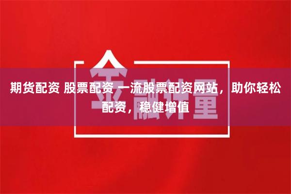 期货配资 股票配资 一流股票配资网站，助你轻松配资，稳健增值
