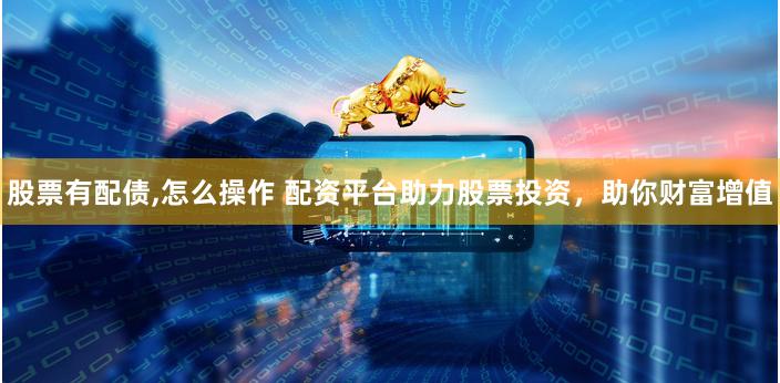 股票有配债,怎么操作 配资平台助力股票投资，助你财富增值