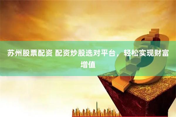 苏州股票配资 配资炒股选对平台，轻松实现财富增值