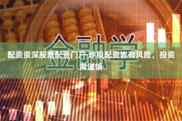 配资资深股票配资门户 炒股配资皆有风险，投资需谨慎