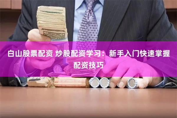 白山股票配资 炒股配资学习：新手入门快速掌握配资技巧