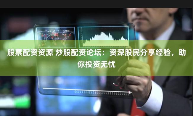 股票配资资源 炒股配资论坛：资深股民分享经验，助你投资无忧