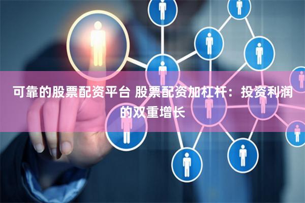 可靠的股票配资平台 股票配资加杠杆：投资利润的双重增长