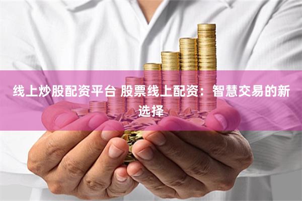 线上炒股配资平台 股票线上配资：智慧交易的新选择