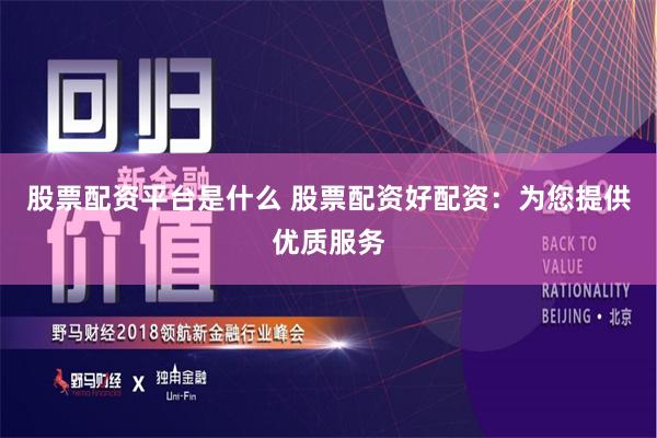 股票配资平台是什么 股票配资好配资：为您提供优质服务
