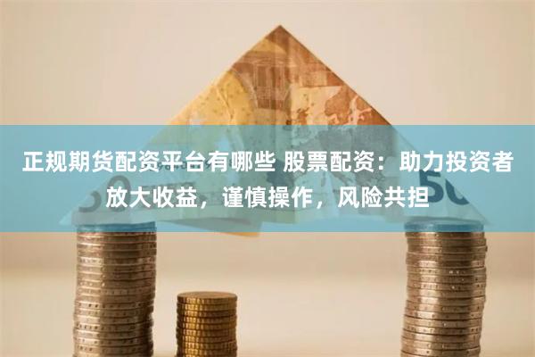 正规期货配资平台有哪些 股票配资：助力投资者放大收益，谨慎操作，风险共担