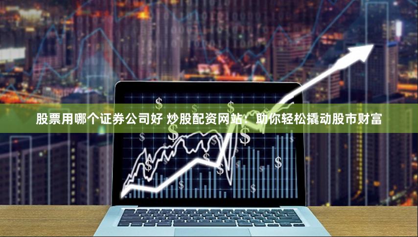 股票用哪个证券公司好 炒股配资网站：助你轻松撬动股市财富