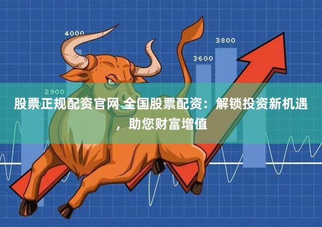 股票正规配资官网 全国股票配资：解锁投资新机遇，助您财富增值