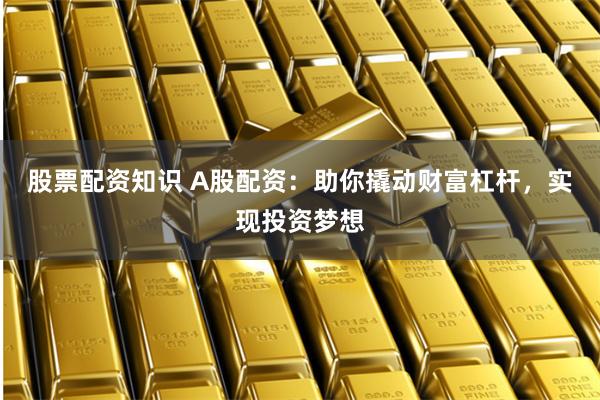 股票配资知识 A股配资：助你撬动财富杠杆，实现投资梦想