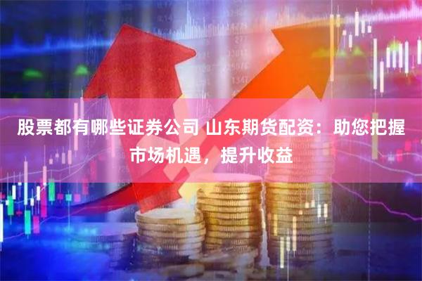 股票都有哪些证券公司 山东期货配资：助您把握市场机遇，提升收益