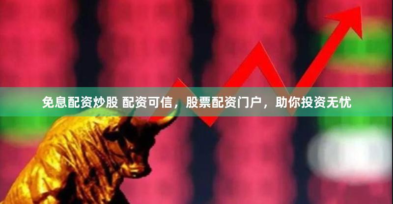 免息配资炒股 配资可信，股票配资门户，助你投资无忧