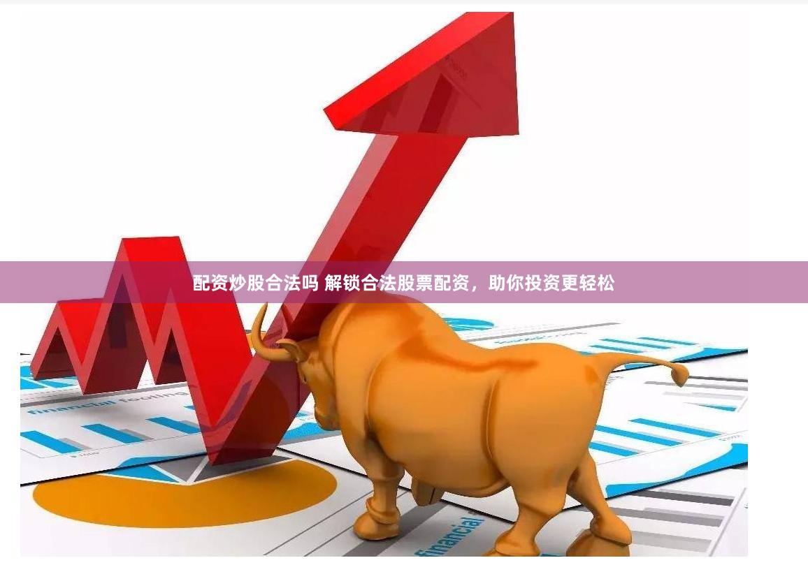 配资炒股合法吗 解锁合法股票配资，助你投资更轻松