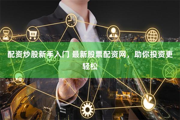 配资炒股新手入门 最新股票配资网，助你投资更轻松