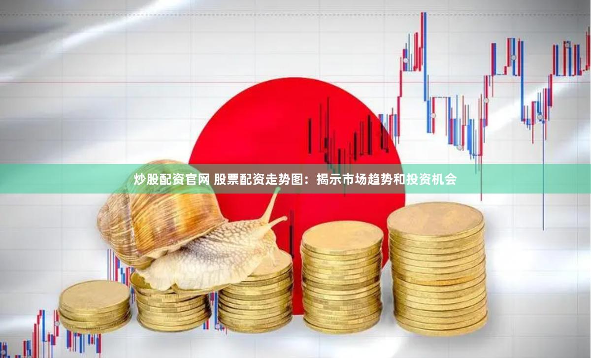 炒股配资官网 股票配资走势图：揭示市场趋势和投资机会