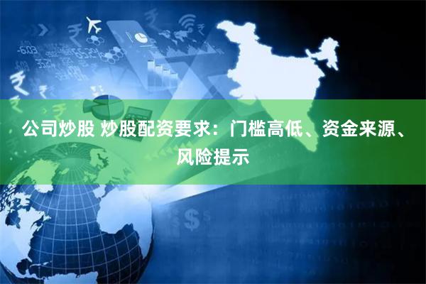 公司炒股 炒股配资要求：门槛高低、资金来源、风险提示