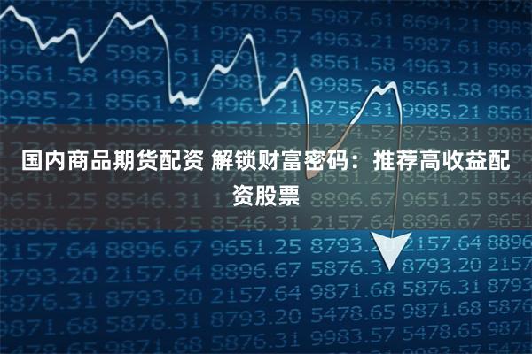 国内商品期货配资 解锁财富密码：推荐高收益配资股票