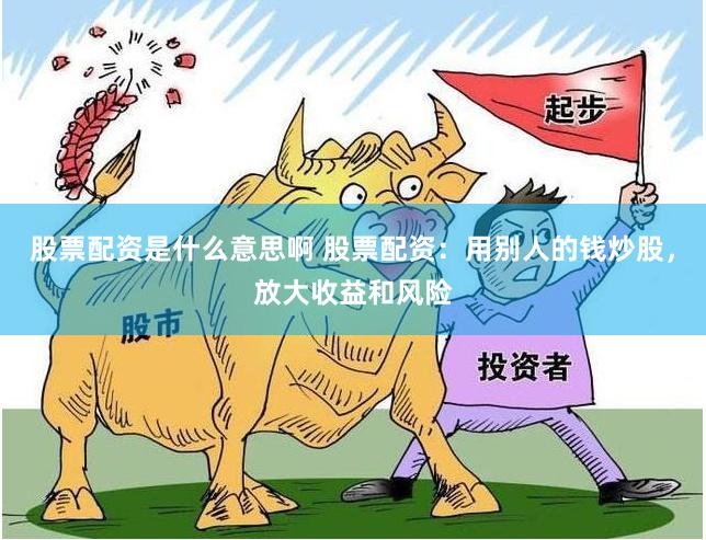 股票配资是什么意思啊 股票配资：用别人的钱炒股，放大收益和风险