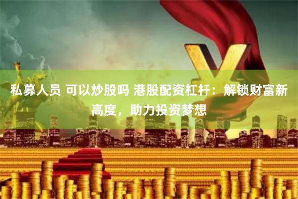 私募人员 可以炒股吗 港股配资杠杆：解锁财富新高度，助力投资梦想