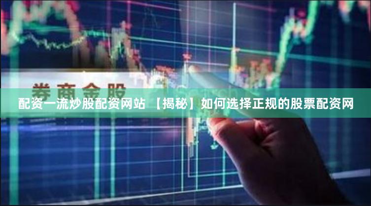 配资一流炒股配资网站 【揭秘】如何选择正规的股票配资网