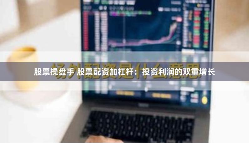 股票操盘手 股票配资加杠杆：投资利润的双重增长