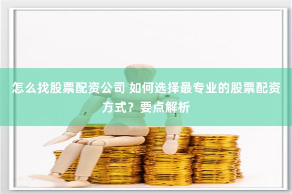 怎么找股票配资公司 如何选择最专业的股票配资方式？要点解析