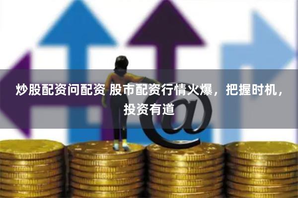炒股配资问配资 股市配资行情火爆，把握时机，投资有道