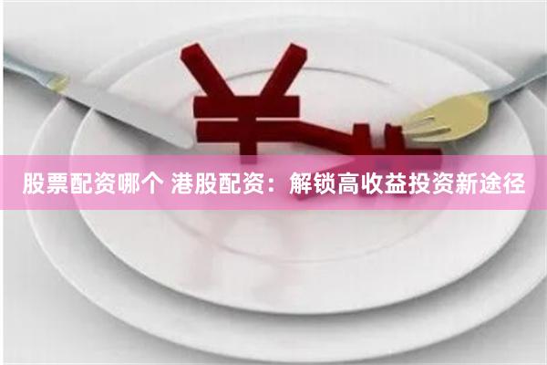 股票配资哪个 港股配资：解锁高收益投资新途径