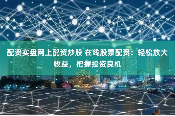 配资实盘网上配资炒股 在线股票配资：轻松放大收益，把握投资良机