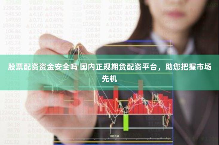 股票配资资金安全吗 国内正规期货配资平台，助您把握市场先机