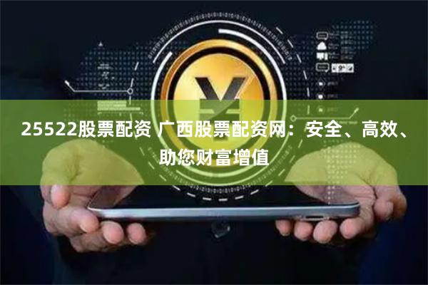 25522股票配资 广西股票配资网：安全、高效、助您财富增值
