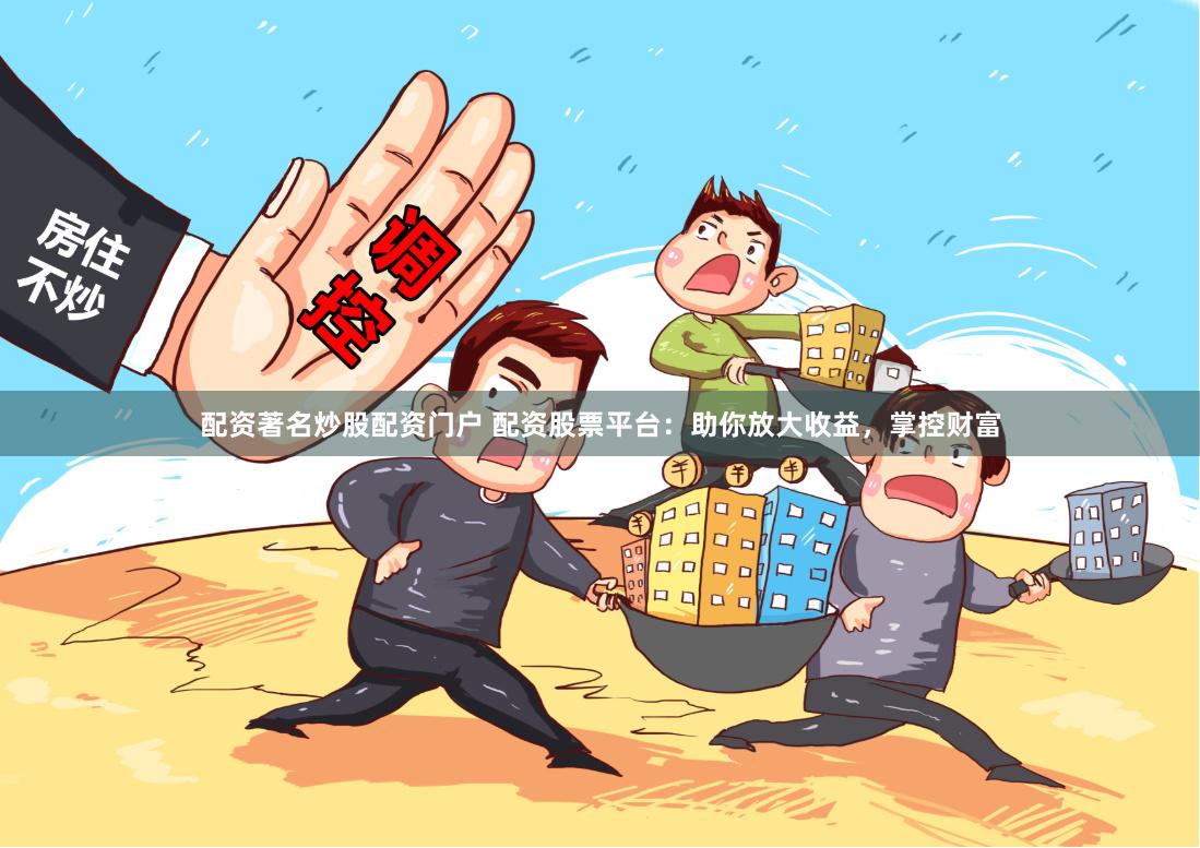 配资著名炒股配资门户 配资股票平台：助你放大收益，掌控财富
