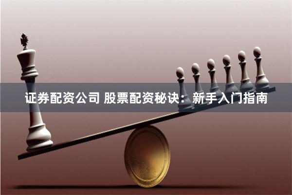 证券配资公司 股票配资秘诀：新手入门指南