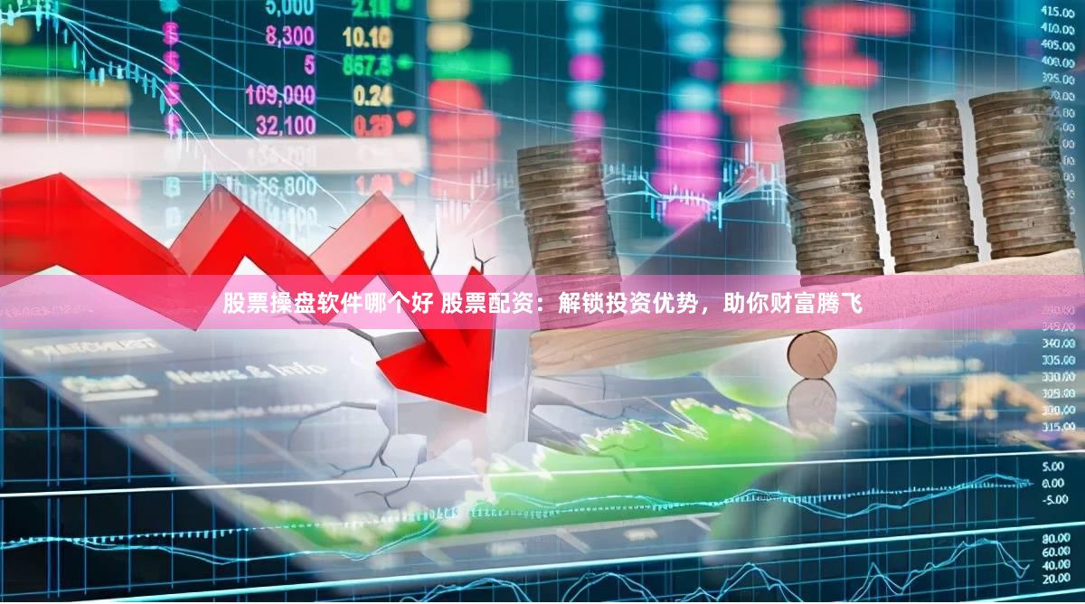 股票操盘软件哪个好 股票配资：解锁投资优势，助你财富腾飞