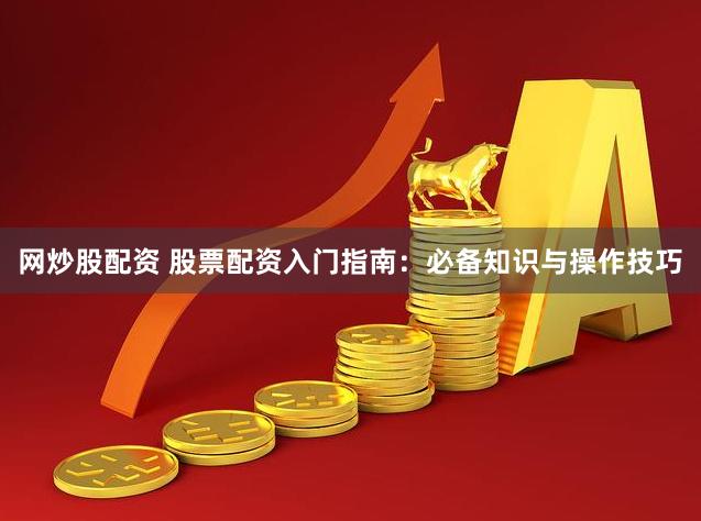 网炒股配资 股票配资入门指南：必备知识与操作技巧