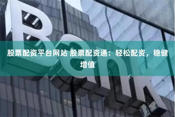 股票配资平台网站 股票配资通：轻松配资，稳健增值