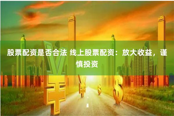 股票配资是否合法 线上股票配资：放大收益，谨慎投资
