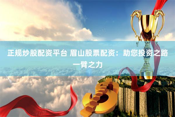 正规炒股配资平台 眉山股票配资：助您投资之路一臂之力