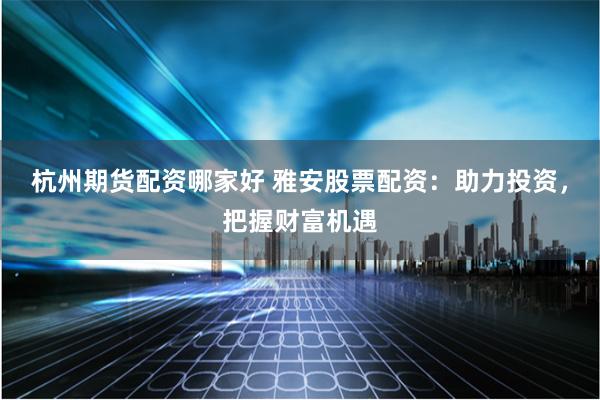 杭州期货配资哪家好 雅安股票配资：助力投资，把握财富机遇