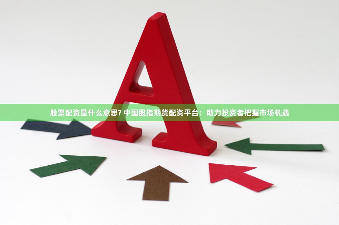 股票配资是什么意思? 中国股指期货配资平台：助力投资者把握市场机遇