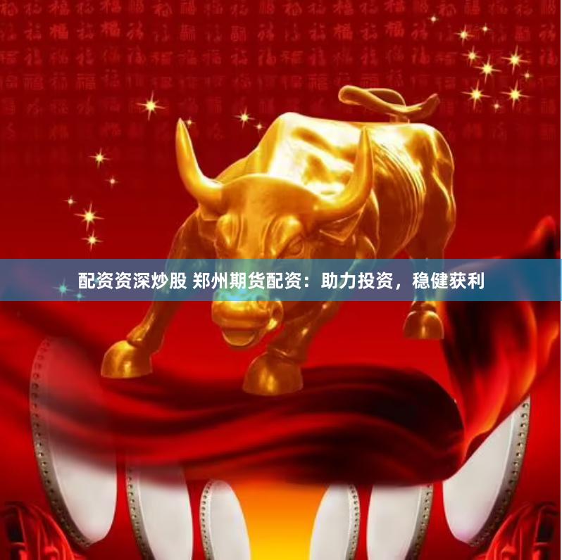 配资资深炒股 郑州期货配资：助力投资，稳健获利