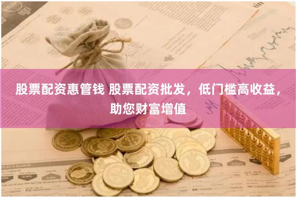 股票配资惠管钱 股票配资批发，低门槛高收益，助您财富增值