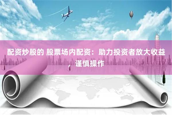 配资炒股的 股票场内配资：助力投资者放大收益，谨慎操作
