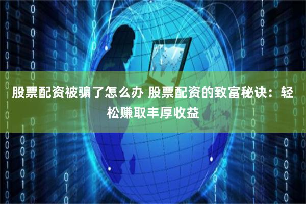 股票配资被骗了怎么办 股票配资的致富秘诀：轻松赚取丰厚收益