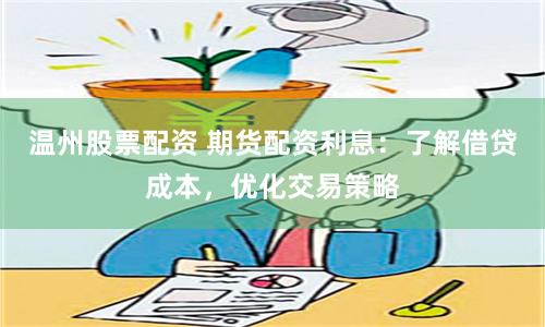 温州股票配资 期货配资利息：了解借贷成本，优化交易策略