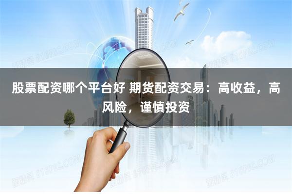 股票配资哪个平台好 期货配资交易：高收益，高风险，谨慎投资