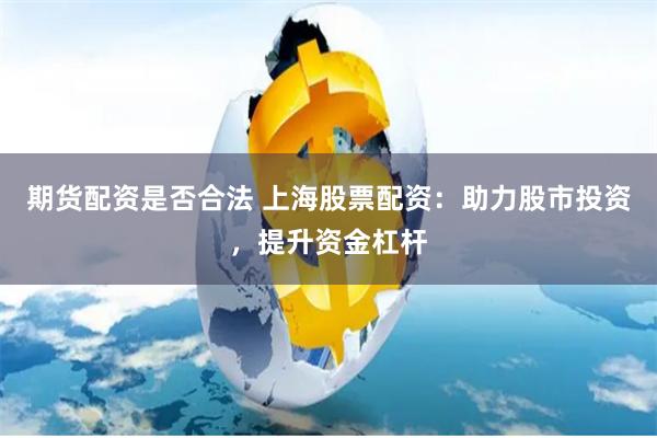 期货配资是否合法 上海股票配资：助力股市投资，提升资金杠杆