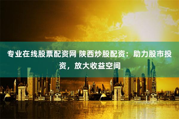 专业在线股票配资网 陕西炒股配资：助力股市投资，放大收益空间