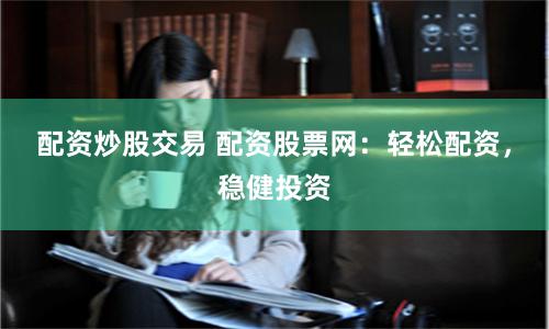 配资炒股交易 配资股票网：轻松配资，稳健投资