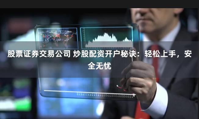 股票证券交易公司 炒股配资开户秘诀：轻松上手，安全无忧