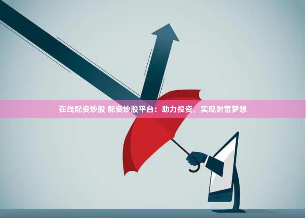 在线配资炒股 配资炒股平台：助力投资，实现财富梦想